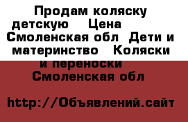 Продам коляску детскую. › Цена ­ 6 000 - Смоленская обл. Дети и материнство » Коляски и переноски   . Смоленская обл.